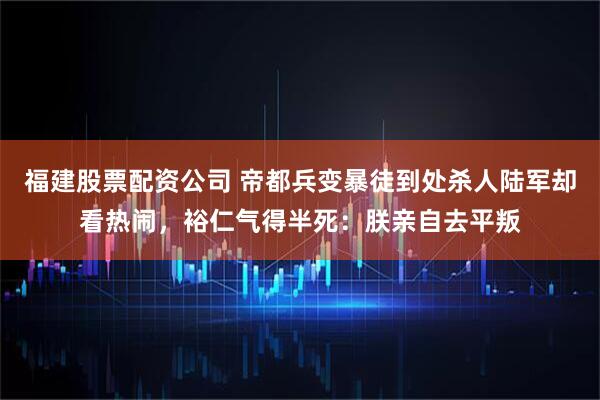 福建股票配资公司 帝都兵变暴徒到处杀人陆军却看热闹，裕仁气得半死：朕亲自去平叛