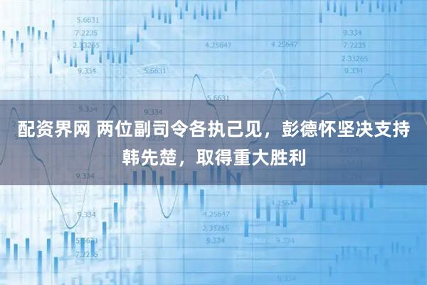 配资界网 两位副司令各执己见，彭德怀坚决支持韩先楚，取得重大胜利