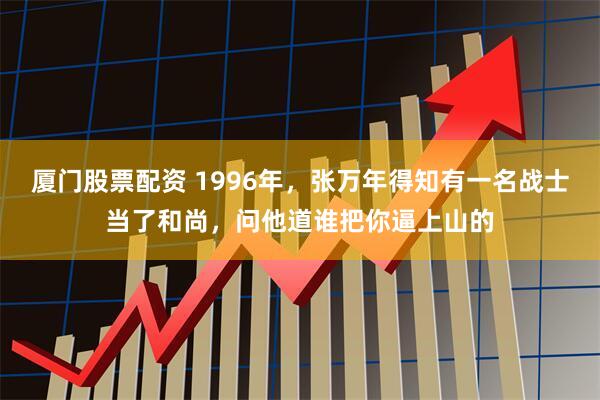 厦门股票配资 1996年，张万年得知有一名战士当了和尚，问他道谁把你逼上山的