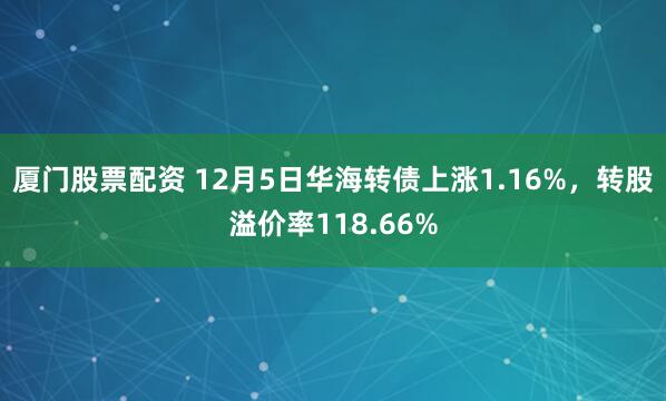 厦门股票配资 12月5日华海转债上涨1.16%，转股溢价率118.66%