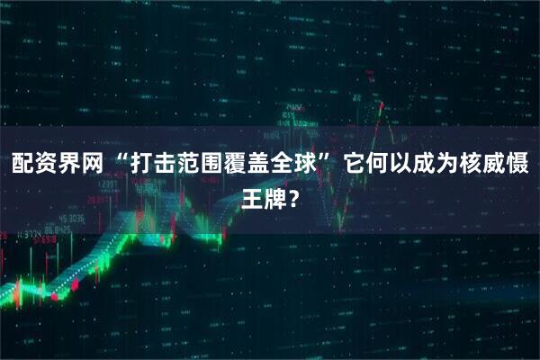 配资界网 “打击范围覆盖全球” 它何以成为核威慑王牌？