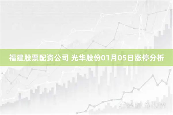 福建股票配资公司 光华股份01月05日涨停分析