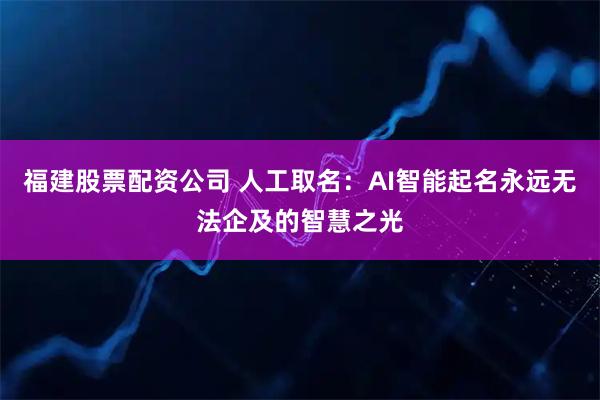 福建股票配资公司 人工取名：AI智能起名永远无法企及的智慧之光