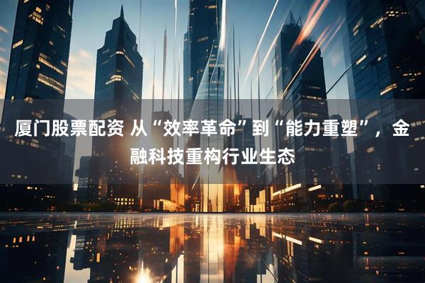 厦门股票配资 从“效率革命”到“能力重塑”，金融科技重构行业生态