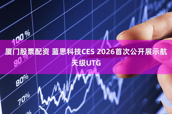 厦门股票配资 蓝思科技CES 2026首次公开展示航天级UTG