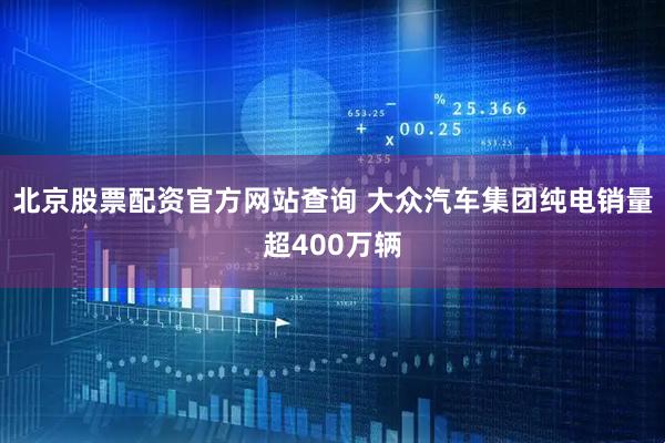 北京股票配资官方网站查询 大众汽车集团纯电销量超400万辆