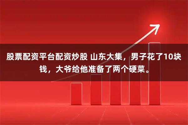 股票配资平台配资炒股 山东大集，男子花了10块钱，大爷给他准备了两个硬菜。
