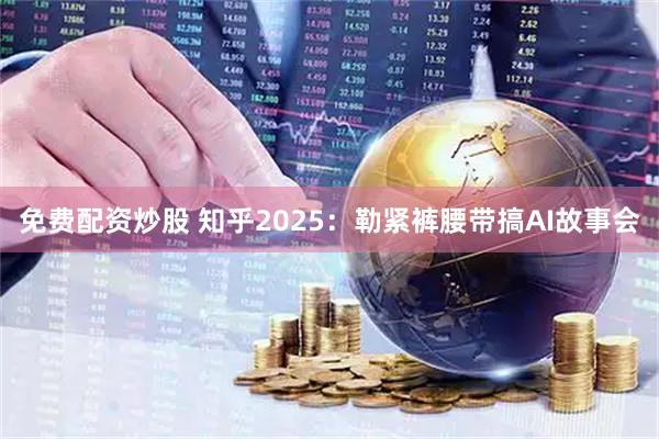免费配资炒股 知乎2025：勒紧裤腰带搞AI故事会