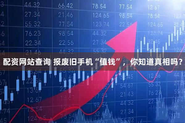 配资网站查询 报废旧手机“值钱”，你知道真相吗？