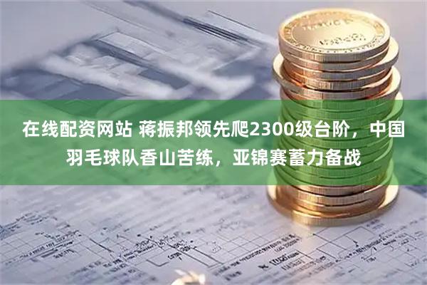 在线配资网站 蒋振邦领先爬2300级台阶，中国羽毛球队香山苦练，亚锦赛蓄力备战