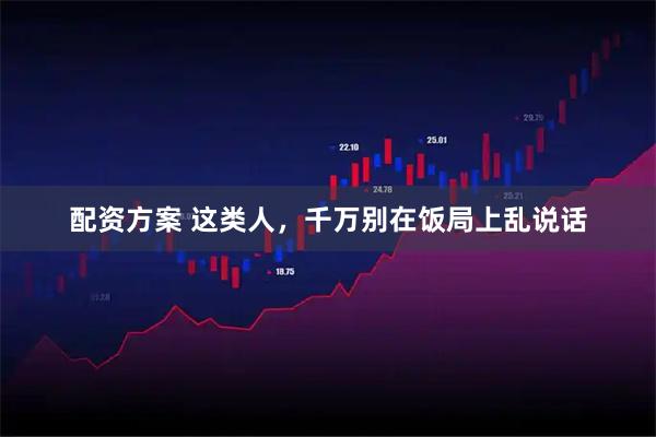 配资方案 这类人，千万别在饭局上乱说话