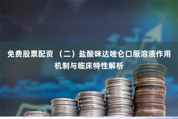 免费股票配资 （二）盐酸咪达唑仑口服溶液作用机制与临床特性解析