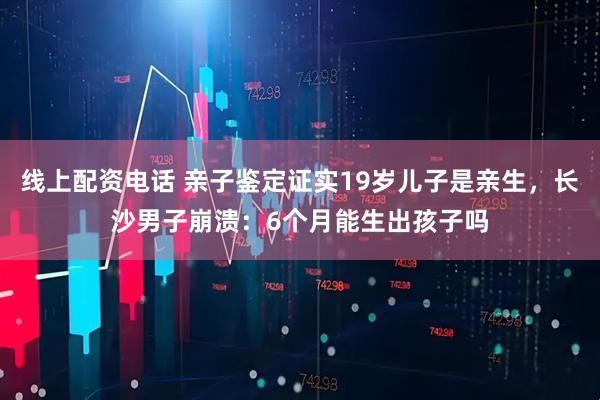 线上配资电话 亲子鉴定证实19岁儿子是亲生，长沙男子崩溃：6个月能生出孩子吗