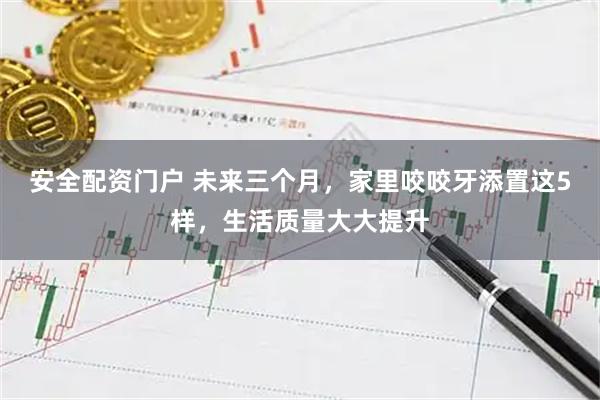 安全配资门户 未来三个月，家里咬咬牙添置这5样，生活质量大大提升