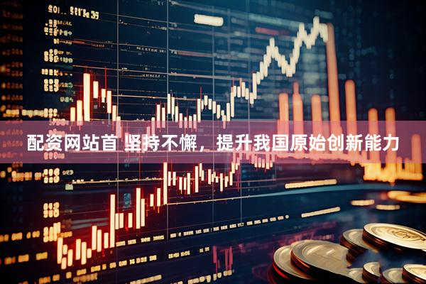 配资网站首 坚持不懈，提升我国原始创新能力