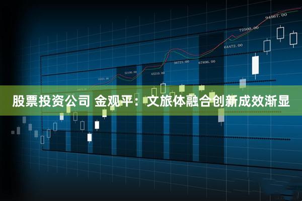 股票投资公司 金观平：文旅体融合创新成效渐显