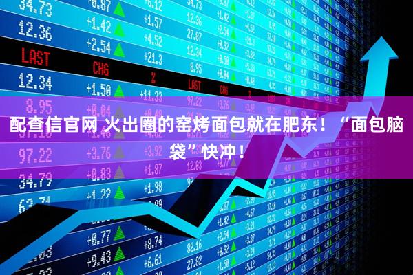 配查信官网 火出圈的窑烤面包就在肥东！“面包脑袋”快冲！