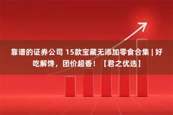 靠谱的证券公司 15款宝藏无添加零食合集 | 好吃解馋，团价超香！【君之优选】