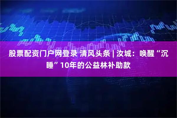 股票配资门户网登录 清风头条 | 汝城:唤醒“沉睡”10年的公益林补助款